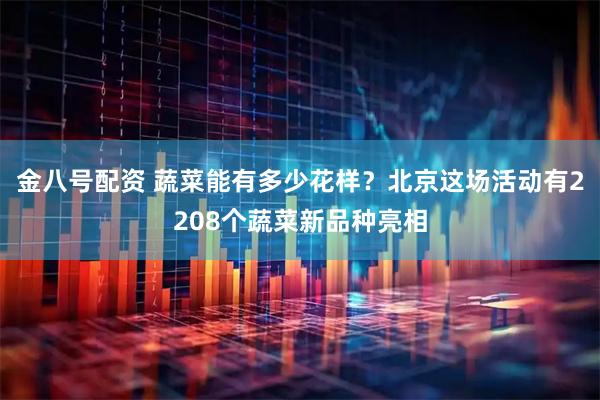 金八号配资 蔬菜能有多少花样？北京这场活动有2208个蔬菜新品种亮相